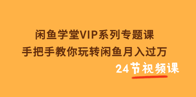 闲鱼学堂VIP系列专题课：手把手教你玩转闲鱼月入过万（共24节视频课）-56课堂