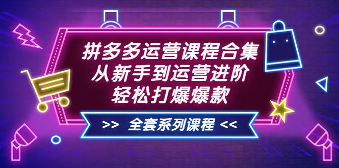 拼多多运营课程合集：从新手到运营进阶，轻松打爆爆款（全套系统课程）-56课堂