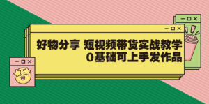 好物分享 短视频带货实战教学,0基础可上手发作品-56课堂