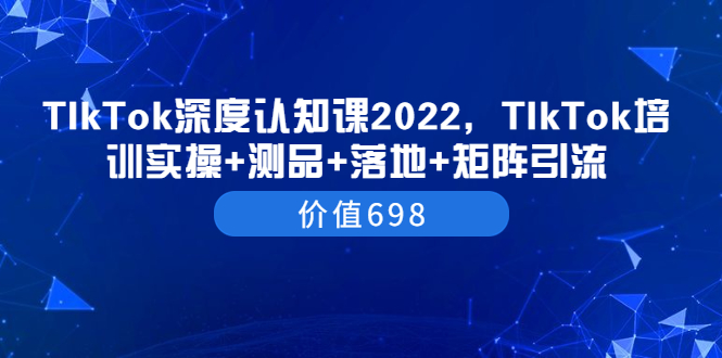 TIkTok深度认知课2022，TIkTok培训实操+测品+落地+矩阵引流（价值698）-56课堂