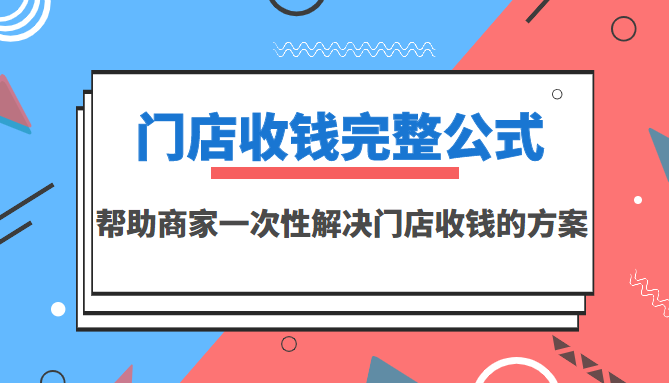 门店收钱完整公式，帮助商家一次性解决门店收钱的方案（价值499元）-56课堂