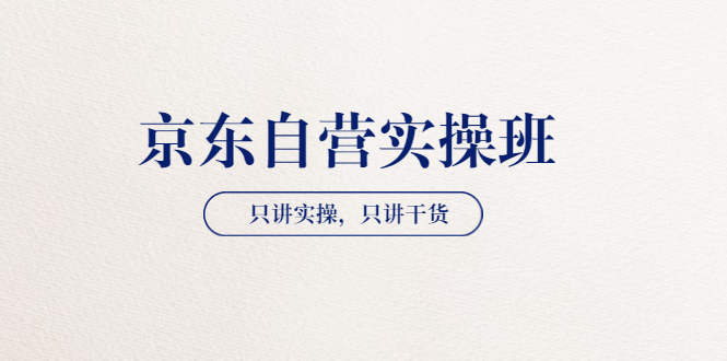 【京东自营实操班】只讲实操，只讲干货（28小时课程-共2期）-56课堂