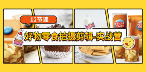 《好物零食拍摄剪辑-实战营》拍摄+剪辑+软件使用全流程（12节课）-56课堂