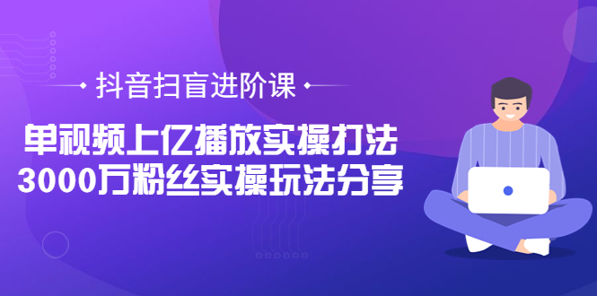 抖音扫盲进阶课：单视频上亿播放实操打法，3000万粉丝实操玩法分享！-56课堂