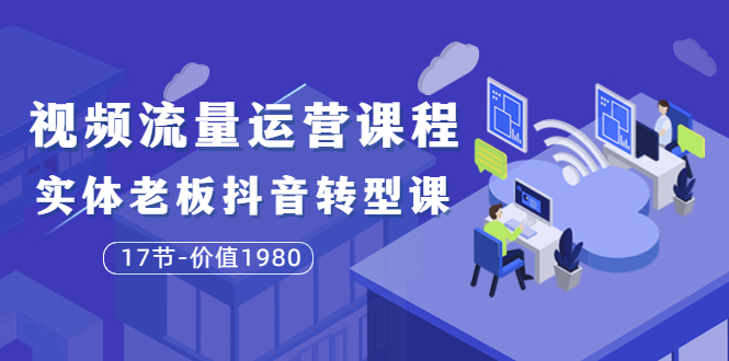 短视频流量运营课程：实体老板抖音转型课（17节）-56课堂