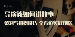 导演该如何讲故事:策划与拍摄技巧 全方位实战攻略(8节课 原价799)-56课堂