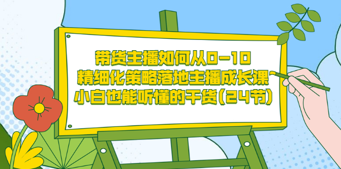 带货主播如何从0-10，精细化策略落地主播成长课，小白也能听懂的干货(24节)-56课堂