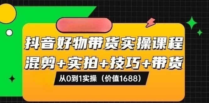 抖音好物带货实操课程：混剪+实拍+技巧+带货：从0到1实操-56课堂