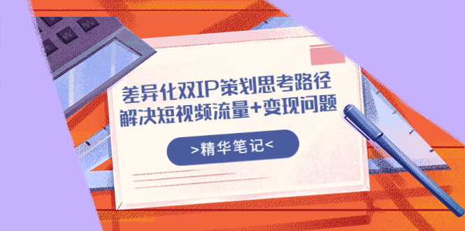 差异化双IP策划思考路径，解决短视频流量+变现问题（精华笔记）-56课堂