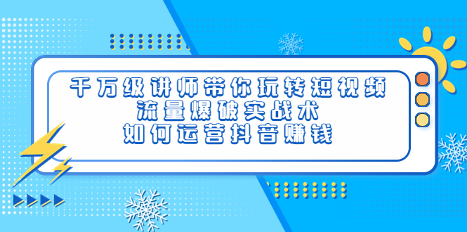 千万级讲师带你玩转短视频，流量爆破实战术，如何运营抖音赚钱-56课堂