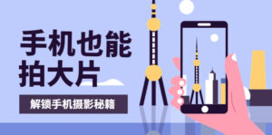 手机拍摄课:如何用手机拍出专业级短视频,一图胜千言,视频胜千图-56课堂