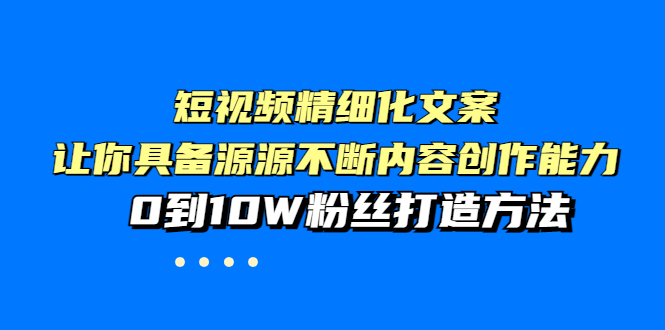 短视频精细化文案，让你具备源源不断内容创作能力，0到10W粉丝打造方法-56课堂