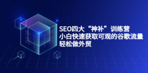 SEO四大“神补”训练营,小白快速获取可观的谷歌流量,轻松做外贸-56课堂