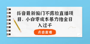 抖音最新偏门不露脸直播项目,小白零成本暴力撸金日入1000+-56课堂