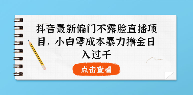 抖音最新偏门不露脸直播项目，小白零成本暴力撸金日入1000+-56课堂