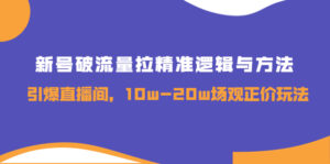 新号破流量拉精准逻辑与方法,引爆直播间,10w-20w场观正价玩法-56课堂