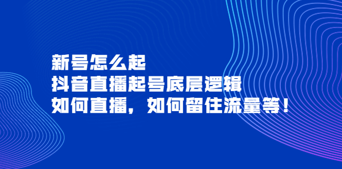 新号怎么起，抖音直播起号底层逻辑，如何直播，如何留住流量等！-56课堂