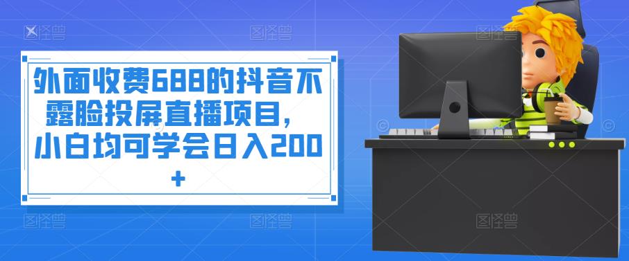 外面收费688的抖音不露脸投屏直播项目，小白均可学会日入200+-56课堂