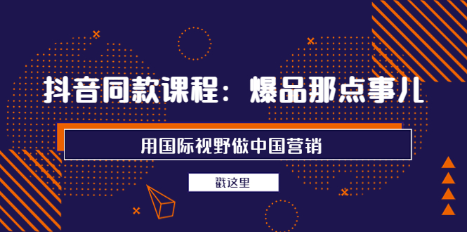 抖音同款课程：爆品那点事儿，用国际视野做中国营销（20节课）-56课堂