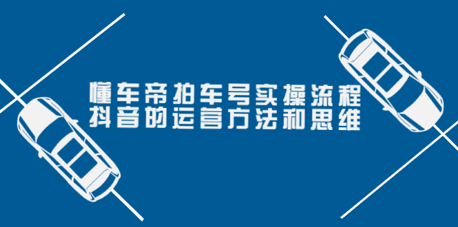 懂车帝拍车号实操流程：抖音的运营方法和思维（价值699元）-56课堂