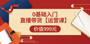 某收费【运营课】0基础入门直播带货运营篇(线上课)价值999元-56课堂