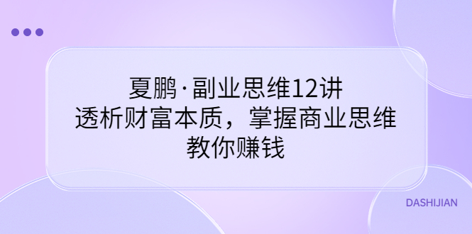 夏鹏·副业思维12讲，透析财富本质，掌握商业思维，教你赚钱-56课堂