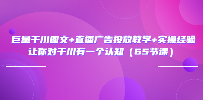 巨量千川图文+直播广告投放教学+实操经验：让你对千川有一个认知（65节课）-56课堂