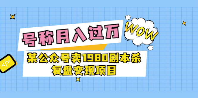 某公众号卖1980剧本杀复盘变现项目，号称月入10000+这两年非常火-56课堂