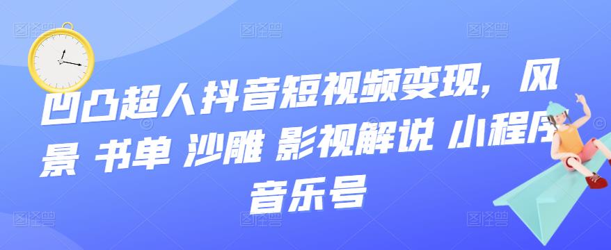 凹凸超人抖音短视频变现，风景 书单 沙雕 影视 解说 小程序 音乐号-56课堂