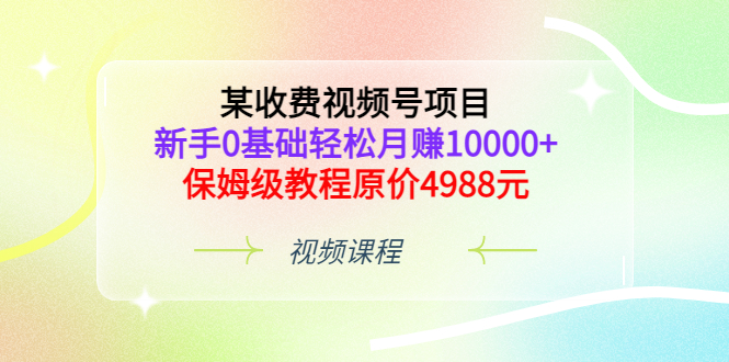 某收费视频号项目，新手0基础轻松月赚10000+，保姆级教程原价4988元-56课堂