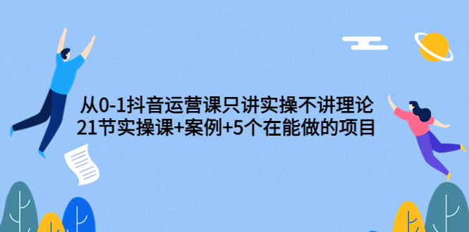 从0-1抖音运营课只讲实操不讲理论：21节实操课+案例+5个在能做的项目-56课堂