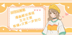 二次元崽崽·漫画解说课程——主攻文案,剪辑+文案一步到位-价值599元-56课堂