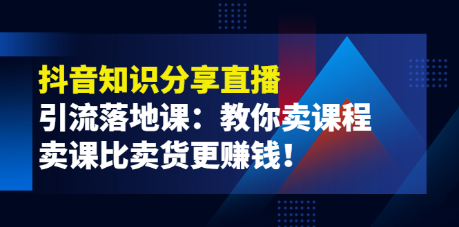 《抖音知识分享直播》引流落地课：教你卖课程，卖课比卖货更赚钱！-56课堂