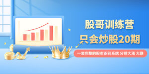 股哥训练营·只会炒股20期:一套完整的股市识别系统,分辨大涨、大跌!-56课堂