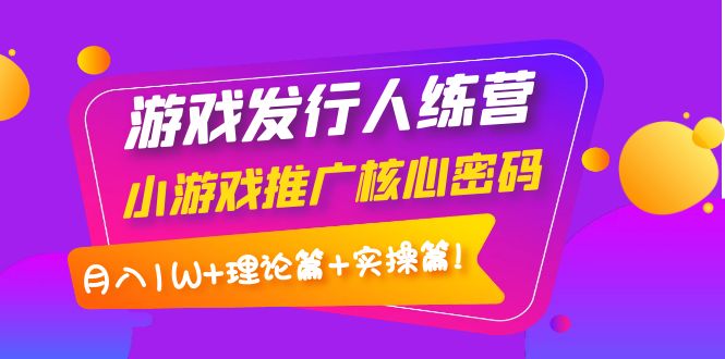 游戏发行人训练营：小游戏推广核心密码，月入1W+理论篇+实操篇！-56课堂