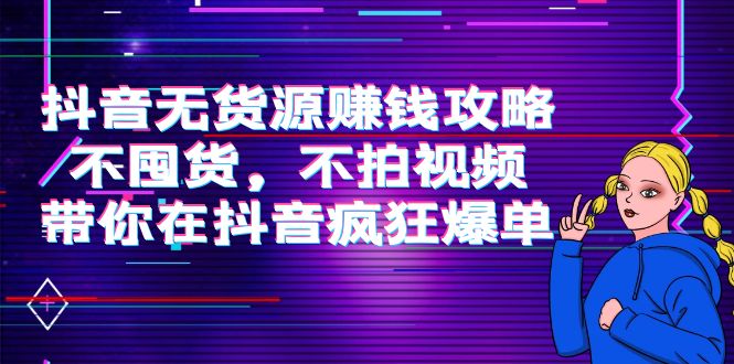 抖音无货源赚钱攻略，不囤货，不拍视频，带你在抖音疯狂爆单！-56课堂