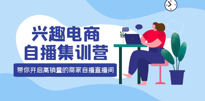 兴趣电商自播集训营：三大核心能力 12种玩法 提高销量，核心落地实操！-56课堂