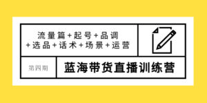盗坤·第四期蓝海带货直播训练营:流量篇+起号+品调+选品+话术+场景+运营-56课堂