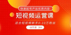 短视频运营课，适合短视频新手0-10万粉丝，快速起号产出优质内容（68节课）-56课堂