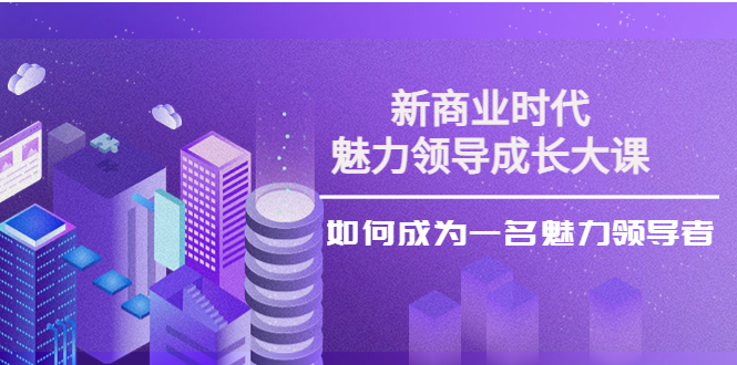 新商业时代·魅力领导成长大课：如何成为一名魅力领导者（26节课时）-56课堂