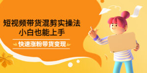 短视频带货混剪实操法,小白也能上手,快速涨粉带货变现-56课堂