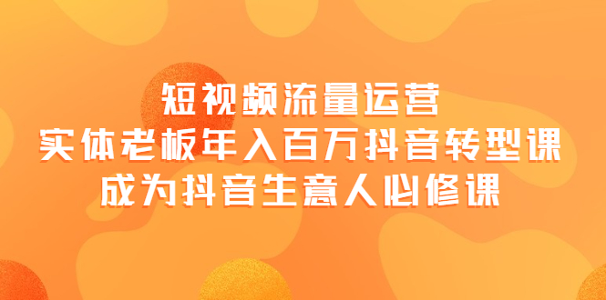 短视频流量运营，实体老板年入百万-抖音转型课，成为抖音生意人的必修课-56课堂