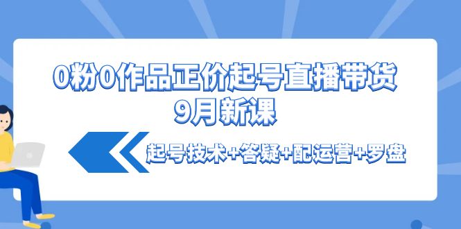 粉0作品正价起号直播带货9月新课：起号技术+答疑+配运营+罗盘-56课堂