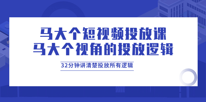 马大个短视频投放课，马大个视角的投放逻辑，32分钟讲清楚投放所有逻辑-56课堂