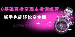 0基础直播变现主播训练营：新手也能轻松变主播，15节精品课！-56课堂