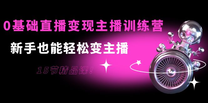 0基础直播变现主播训练营：新手也能轻松变主播，15节精品课！-56课堂