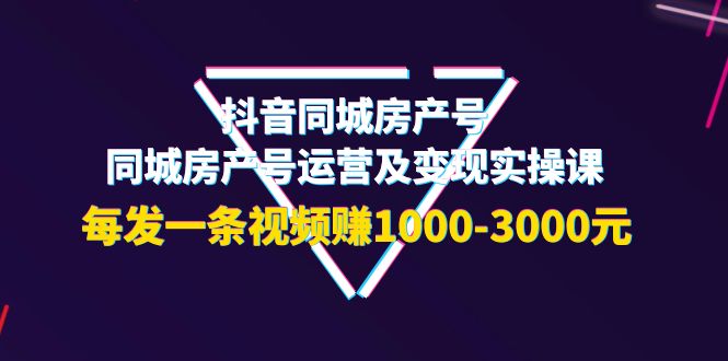 抖音同城房产号，同城房产号运营及变现实操课，每发一条视频赚1000-3000元-56课堂