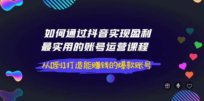 如何通过抖音实现盈利，最实用的账号运营课程 从0到1打造能赚钱的爆款账号-56课堂