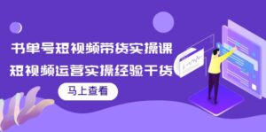 书单号短视频带货实操课：短视频运营实操经验干货分享！-56课堂