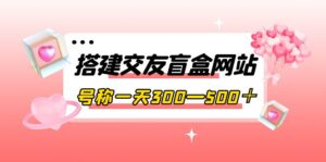 搭建交友盲盒网站,号称一天300—500+【源码+教程】-56课堂